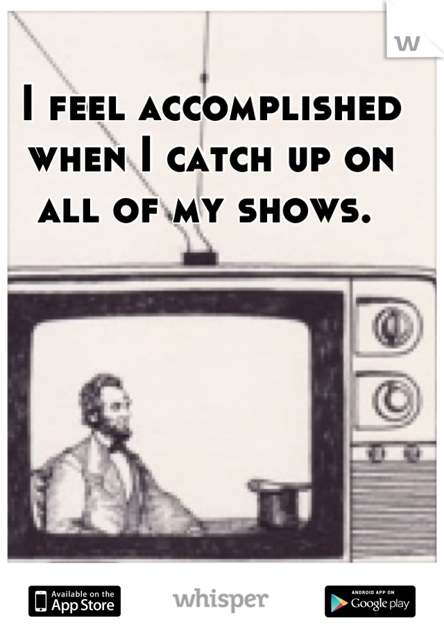I feel accomplished when I catch up on all of my shows. 