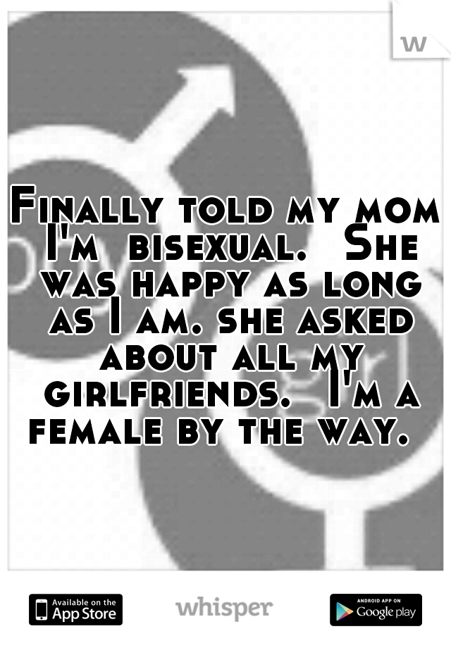Finally told my mom I'm  bisexual. 
She was happy as long as I am. she asked about all my girlfriends. 
I'm a female by the way.  