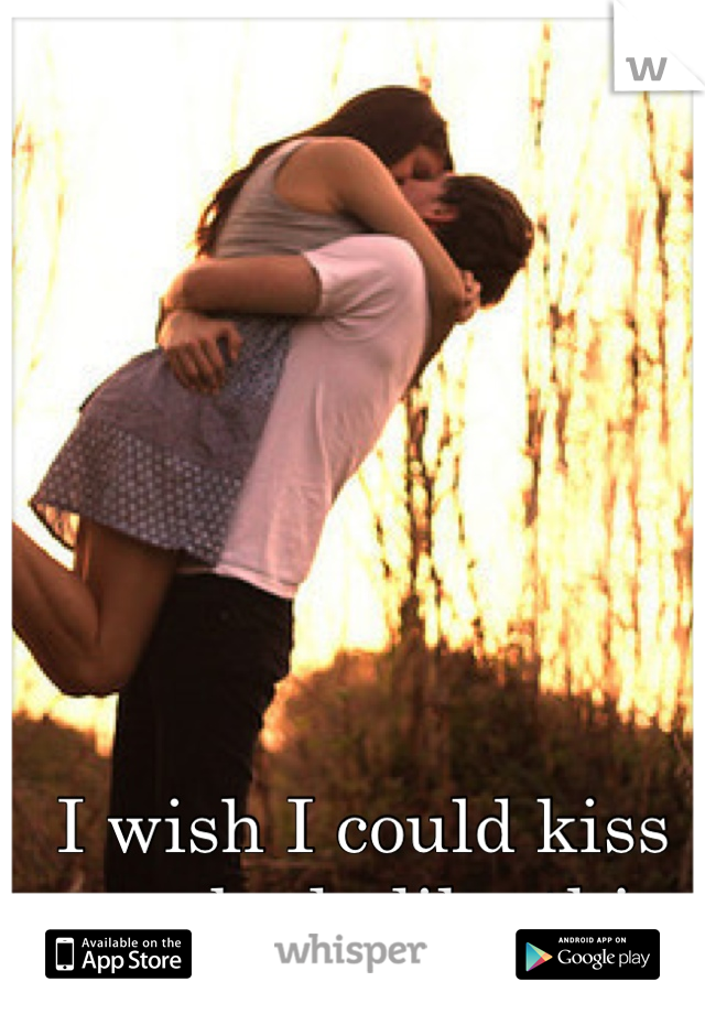 I wish I could kiss somebody like this.