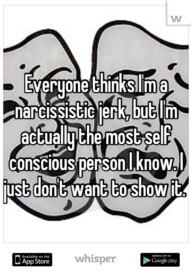 Everyone thinks I'm a narcissistic jerk, but I'm actually the most self conscious person I know. I just don't want to show it. 