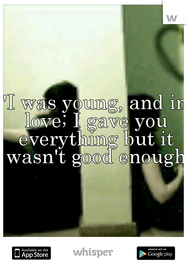 "I was young, and in love; I gave you everything but it wasn't good enough"
