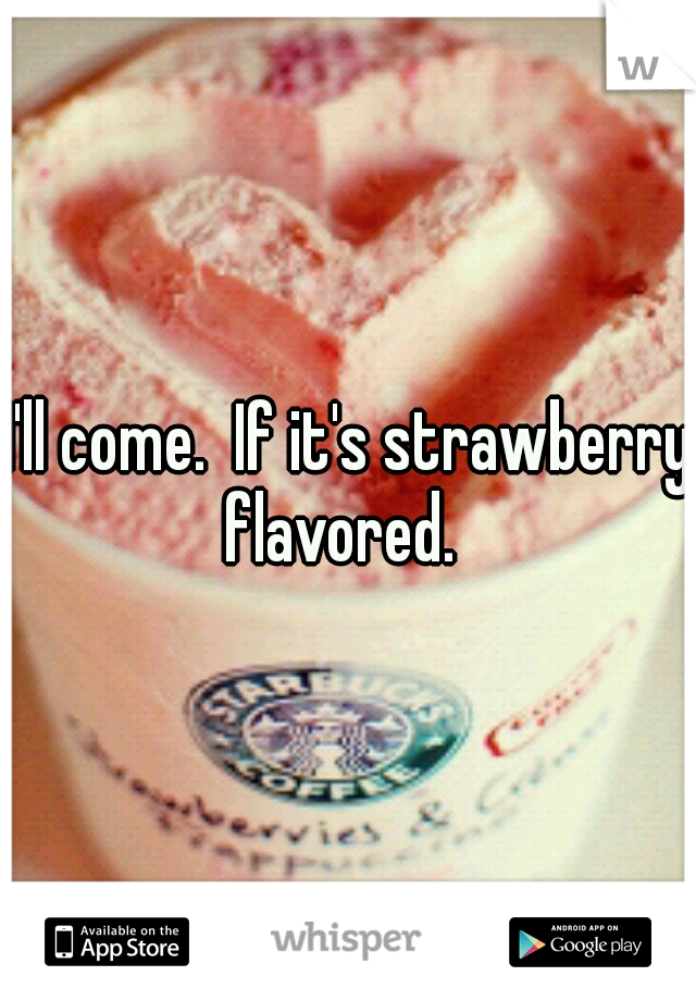 I'll come.  If it's strawberry flavored.  