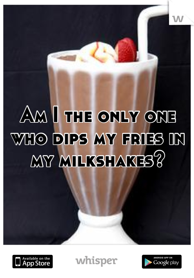 Am I the only one who dips my fries in my milkshakes?