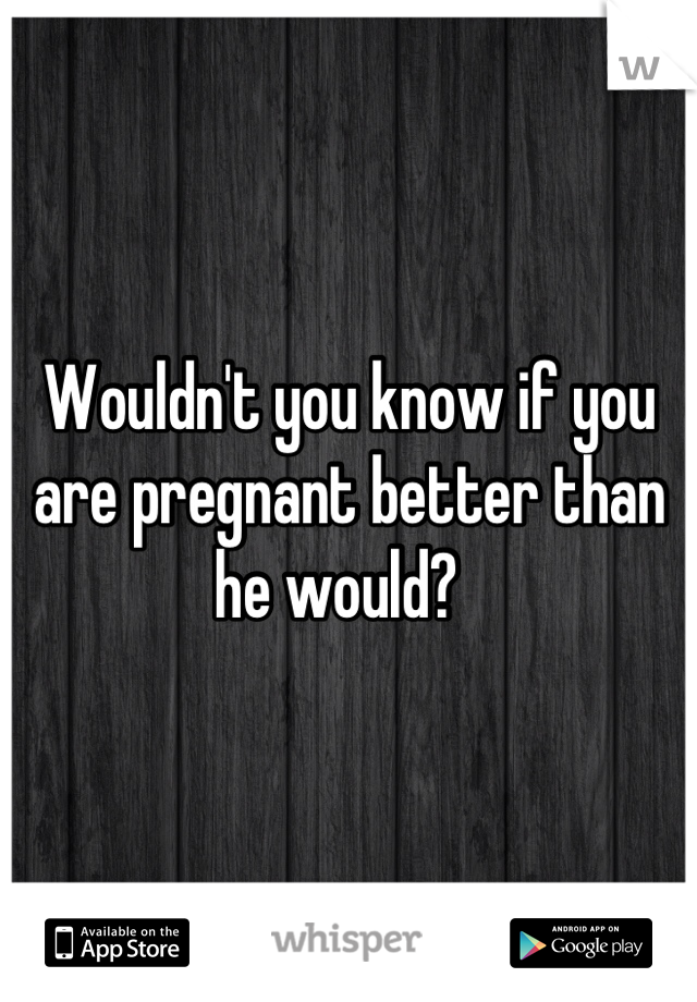Wouldn't you know if you are pregnant better than he would?  