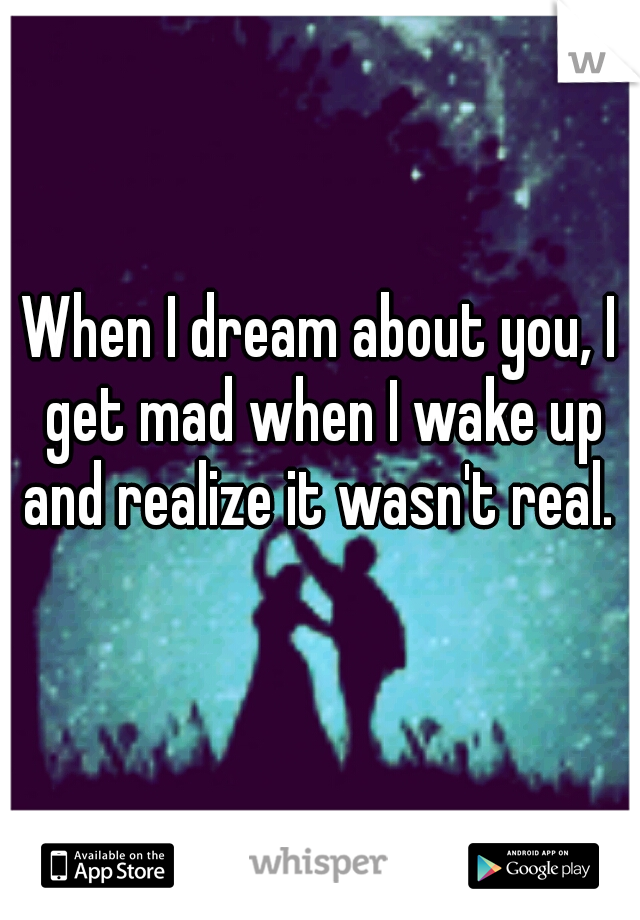 When I dream about you, I get mad when I wake up and realize it wasn't real. 