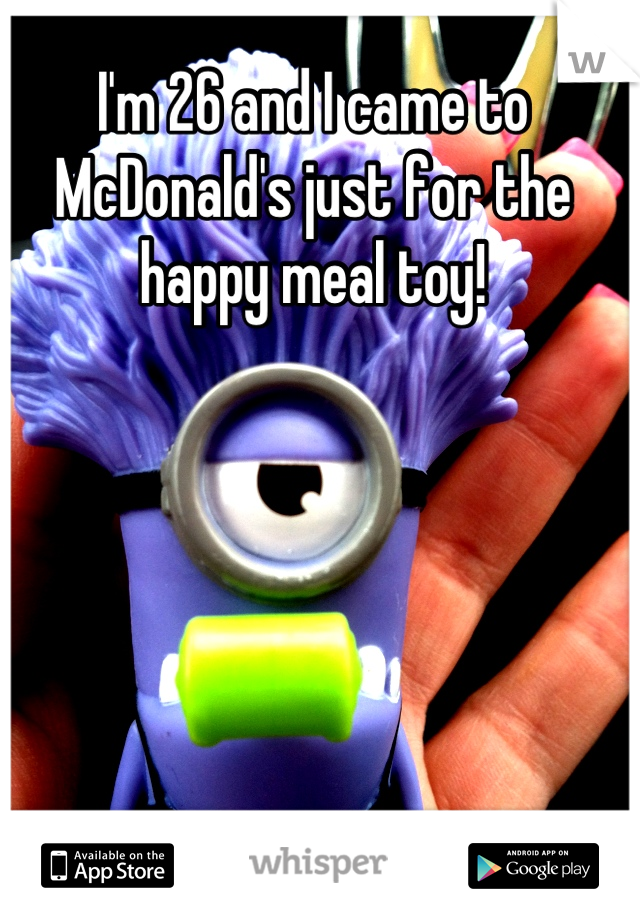 I'm 26 and I came to McDonald's just for the happy meal toy!