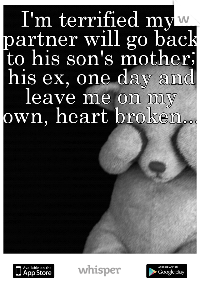 I'm terrified my partner will go back to his son's mother; his ex, one day and leave me on my own, heart broken....