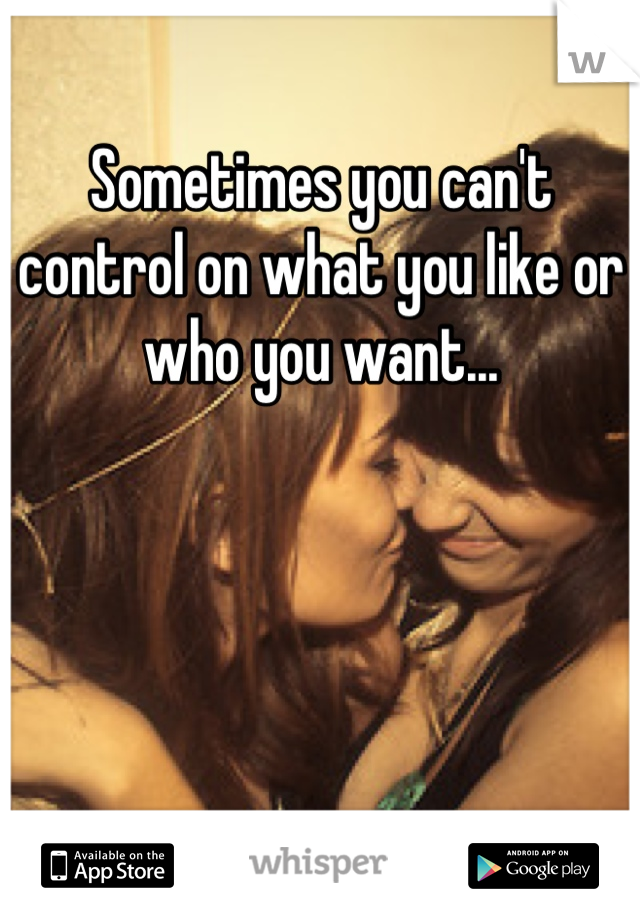 Sometimes you can't control on what you like or who you want...