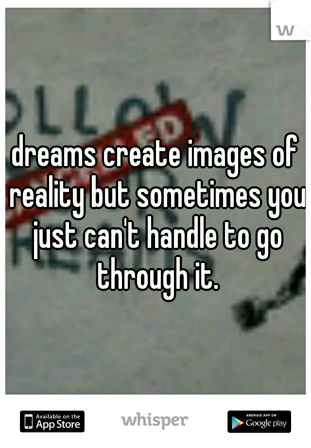 dreams create images of reality but sometimes you just can't handle to go through it.