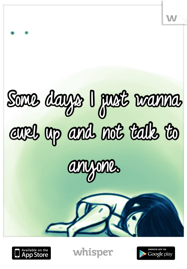 Some days I just wanna curl up and not talk to anyone.