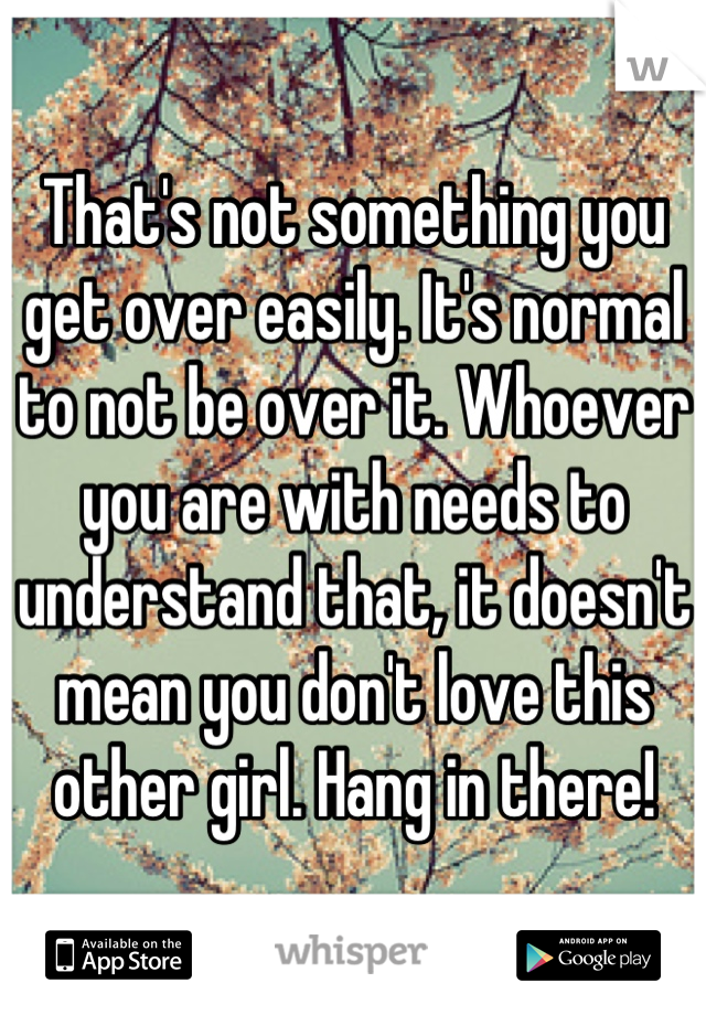That's not something you get over easily. It's normal to not be over it. Whoever you are with needs to understand that, it doesn't mean you don't love this other girl. Hang in there!