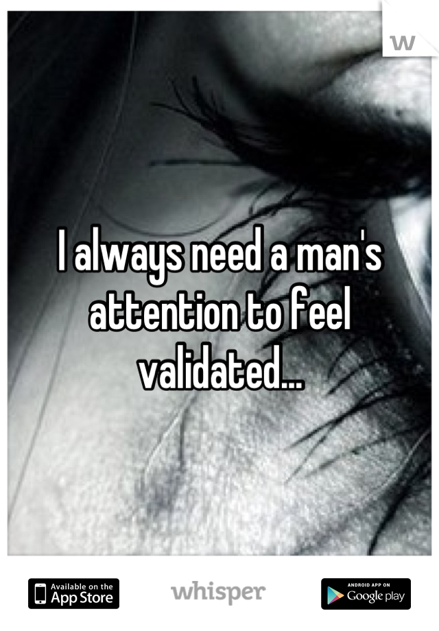 I always need a man's attention to feel validated...