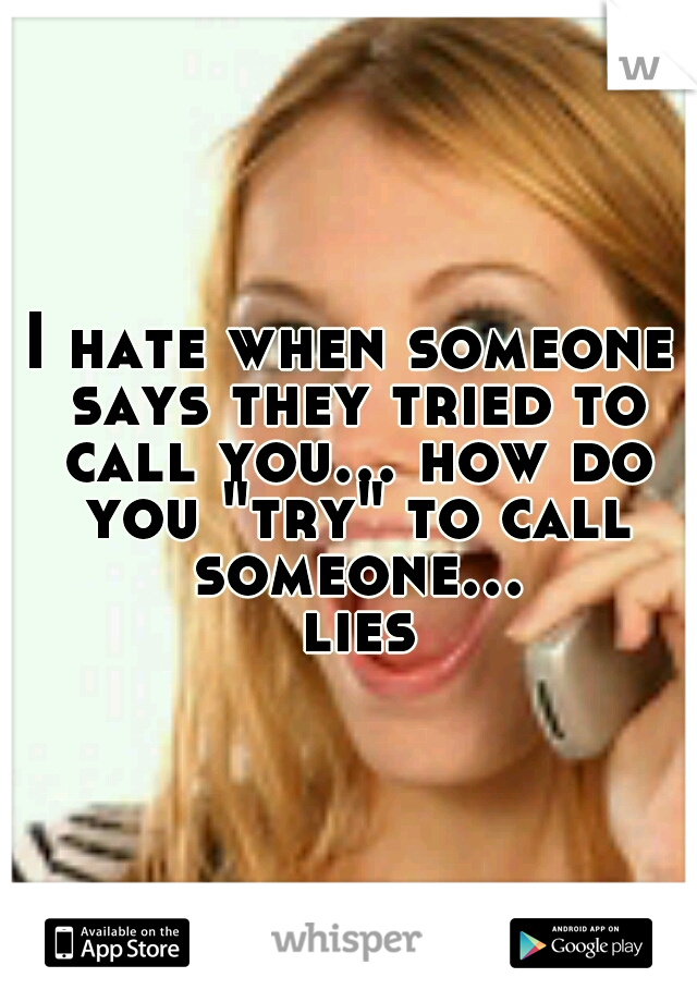 I hate when someone says they tried to call you... how do you "try" to call someone... lies