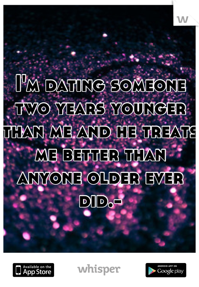 I'm dating someone two years younger than me and he treats me better than anyone older ever did.-