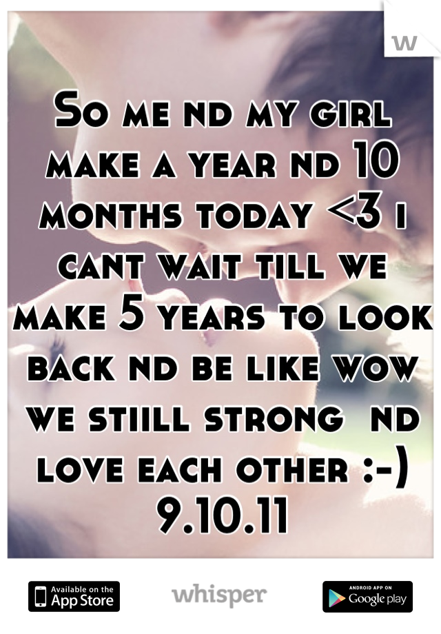 So me nd my girl make a year nd 10 months today <3 i cant wait till we make 5 years to look back nd be like wow we stiill strong  nd love each other :-) 9.10.11