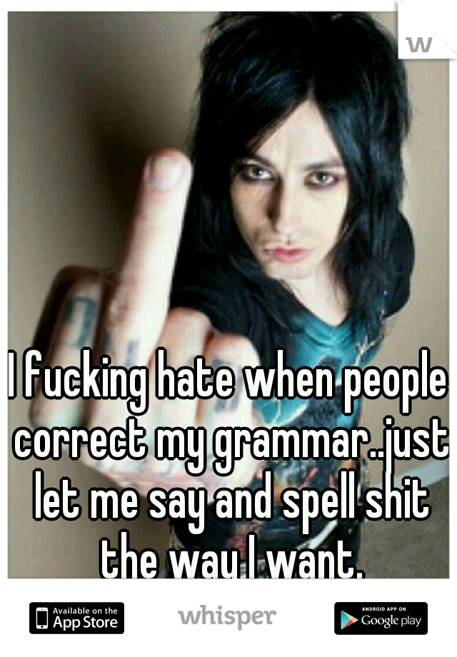 I fucking hate when people correct my grammar..just let me say and spell shit the way I want.