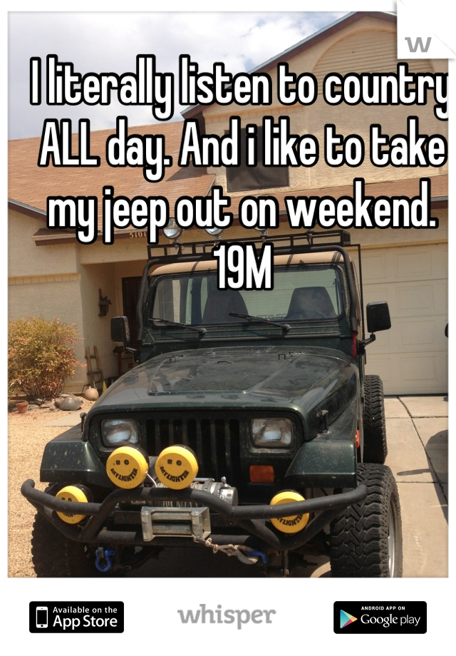 I literally listen to country ALL day. And i like to take my jeep out on weekend. 19M