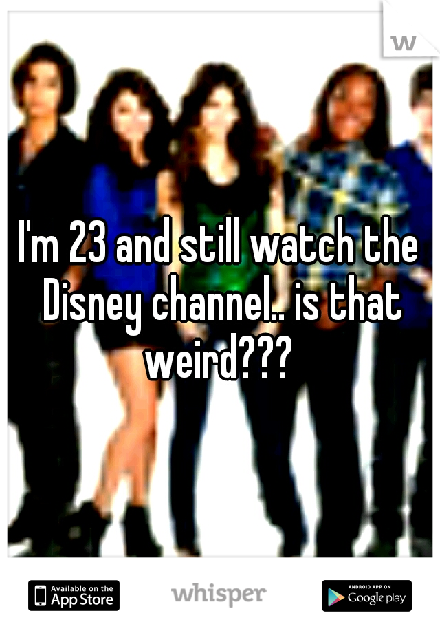 I'm 23 and still watch the Disney channel.. is that weird??? 