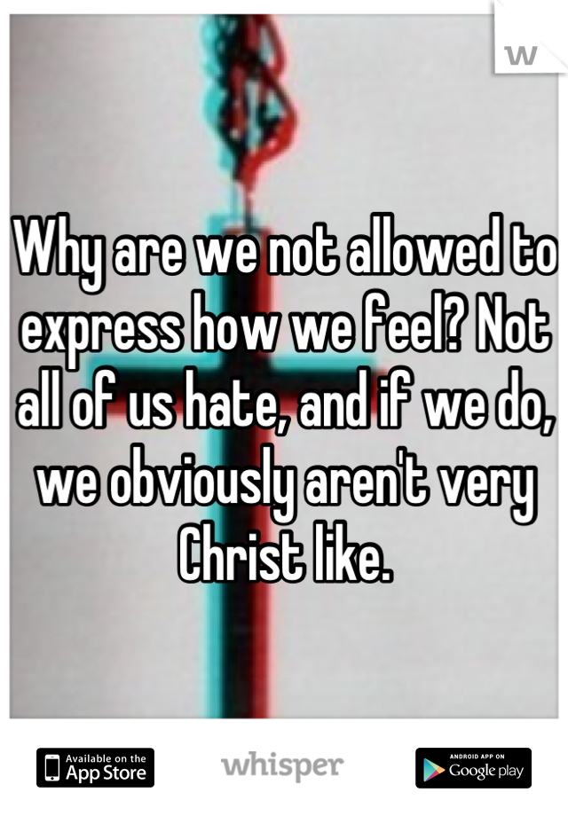 Why are we not allowed to express how we feel? Not all of us hate, and if we do, we obviously aren't very Christ like.