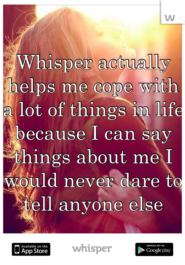 Whisper actually helps me cope with a lot of things in life because I can say things about me I would never dare to tell anyone else
