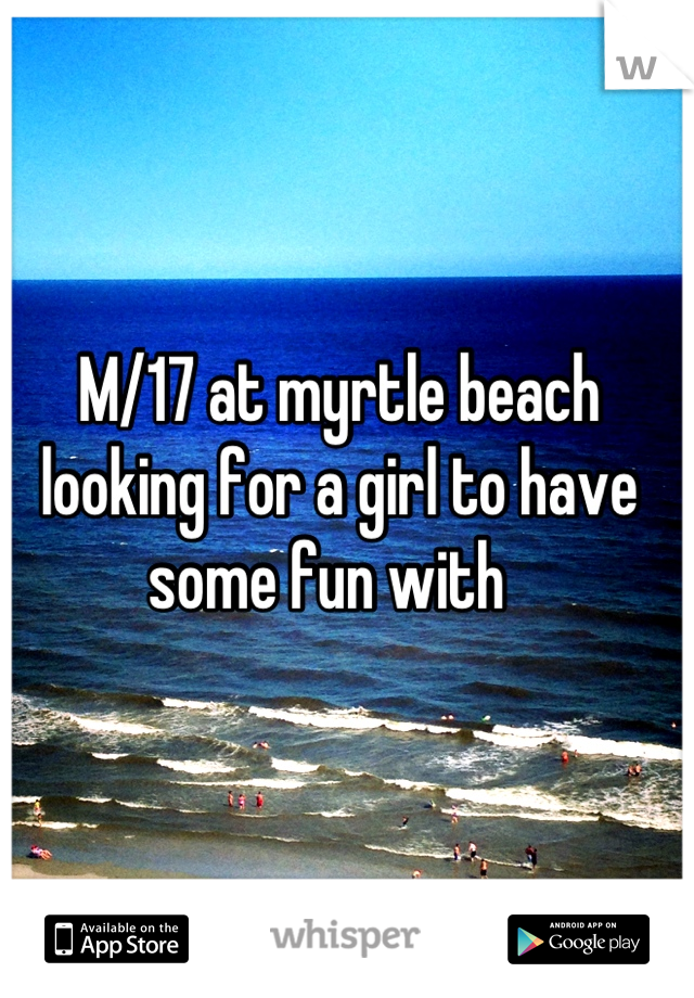 M/17 at myrtle beach looking for a girl to have some fun with  