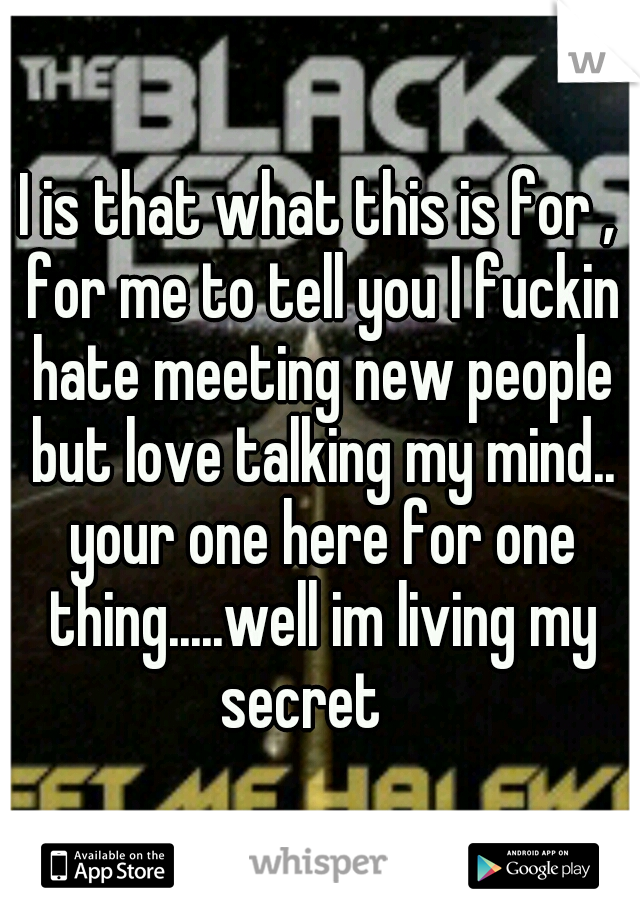 I is that what this is for , for me to tell you I fuckin hate meeting new people but love talking my mind.. your one here for one thing.....well im living my secret 
