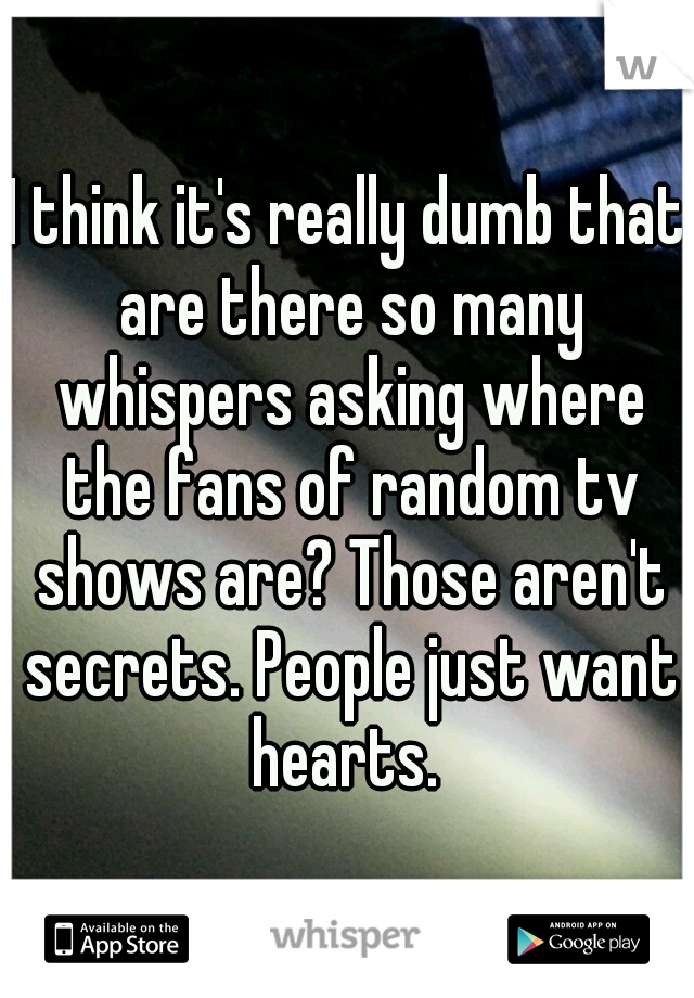 I think it's really dumb that are there so many whispers asking where the fans of random tv shows are? Those aren't secrets. People just want hearts. 