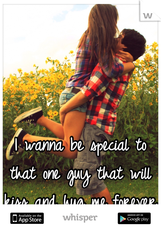 I wanna be special to that one guy that will kiss and hug me forever 