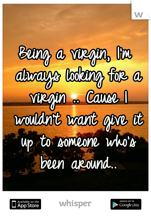 Being a virgin, I'm always looking for a virgin .. Cause I wouldn't want give it up to someone who's been around..