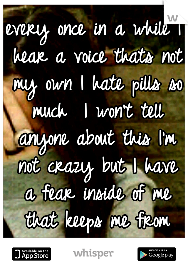 every once in a while
I hear a voice thats not my own
I hate pills so much 
I won't tell anyone about this
I'm not crazy but I have a fear inside of me that keeps me from living life