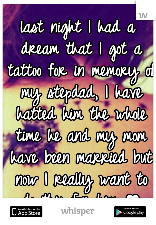 last night I had a dream that I got a tattoo for in memory of my stepdad, I have hatted him the whole time he and my mom have been married but now I really want to do this for him ♥