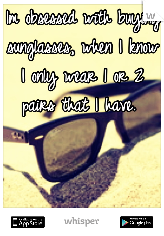 Im obsessed with buying sunglasses, when I know I only wear 1 or 2 pairs that I have. 