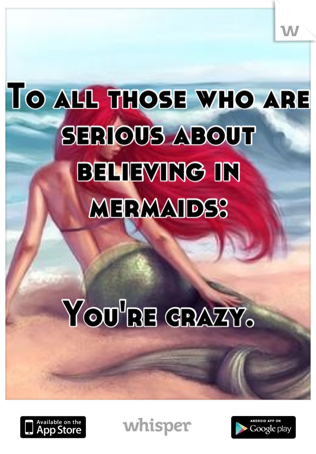 To all those who are serious about believing in mermaids:


You're crazy.