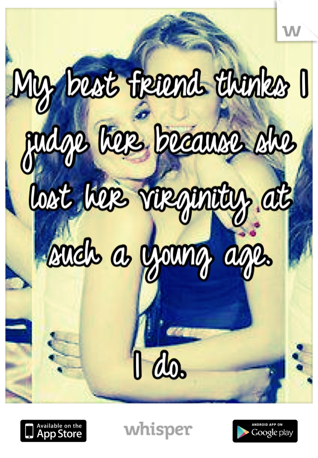 My best friend thinks I judge her because she lost her virginity at such a young age.

I do.