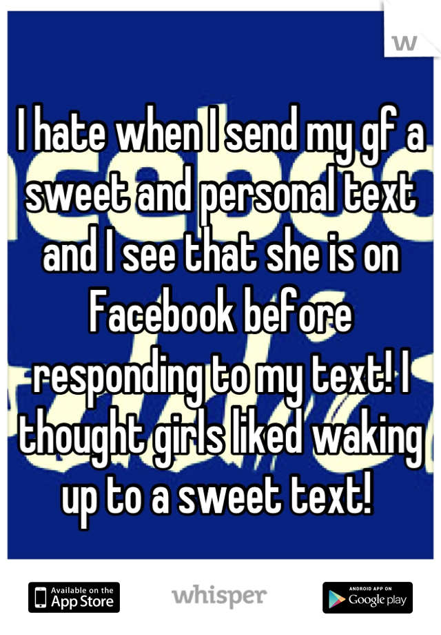 I hate when I send my gf a sweet and personal text and I see that she is on Facebook before responding to my text! I thought girls liked waking up to a sweet text! 