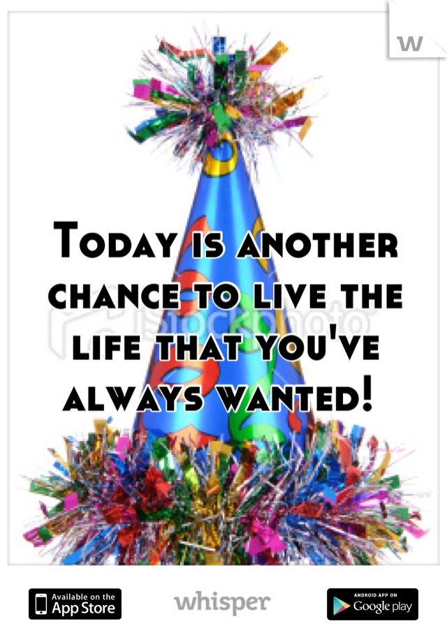 Today is another chance to live the life that you've always wanted! 