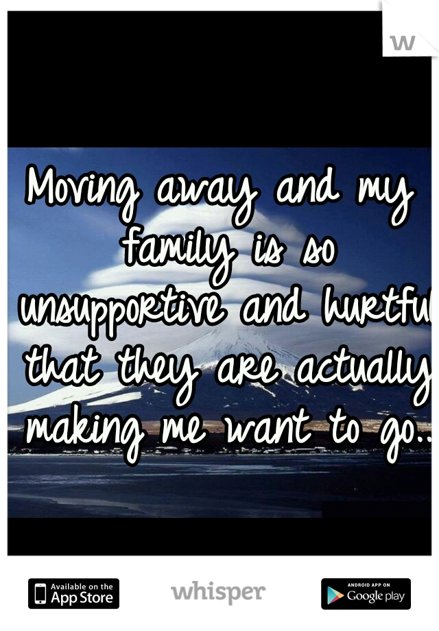 Moving away and my family is so unsupportive and hurtful that they are actually making me want to go..