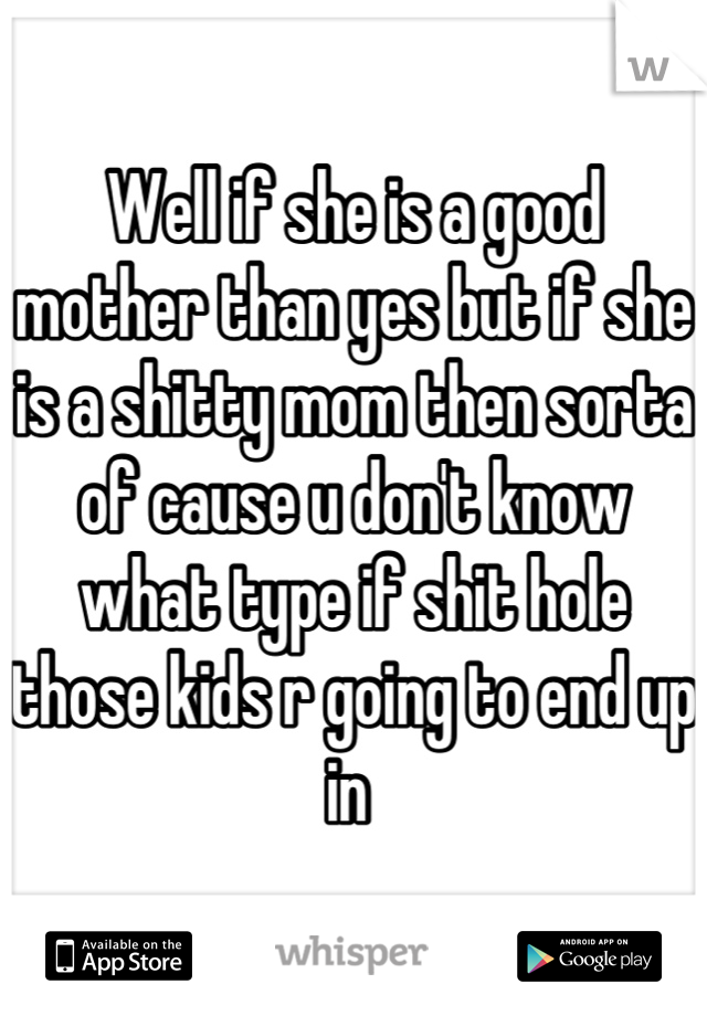 Well if she is a good mother than yes but if she is a shitty mom then sorta of cause u don't know what type if shit hole those kids r going to end up in 