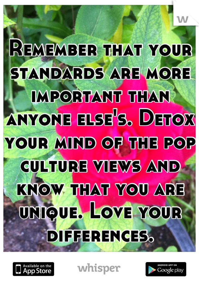 Remember that your standards are more important than anyone else's. Detox your mind of the pop culture views and know that you are unique. Love your differences.