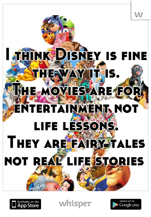 I think Disney is fine the way it is. 
The movies are for entertainment not life lessons. 
They are fairy tales not real life stories 