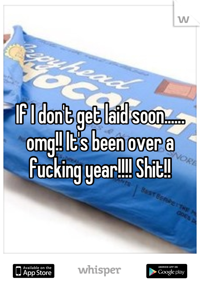 If I don't get laid soon...... omg!! It's been over a fucking year!!!! Shit!!