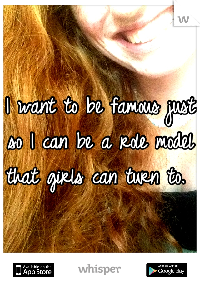 I want to be famous just so I can be a role model that girls can turn to. 