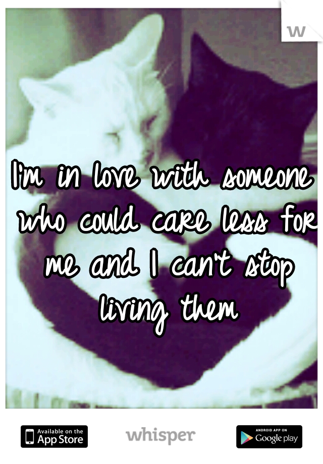I'm in love with someone who could care less for me and I can't stop living them
