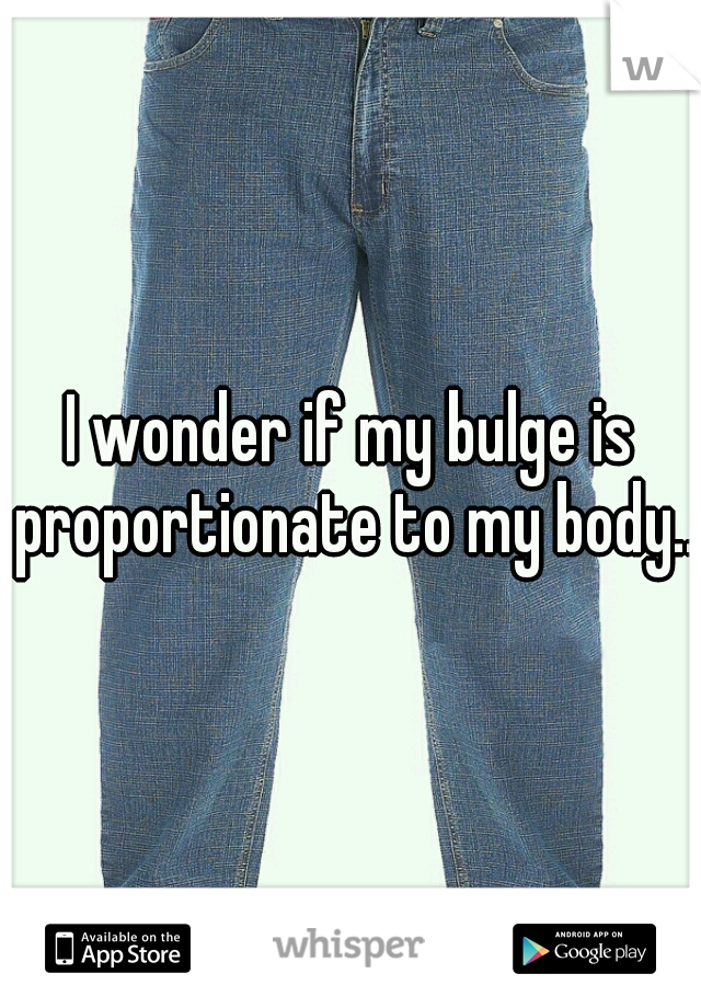 I wonder if my bulge is proportionate to my body...