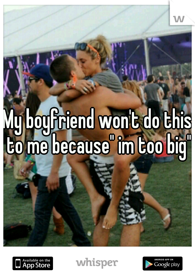 My boyfriend won't do this to me because" im too big"