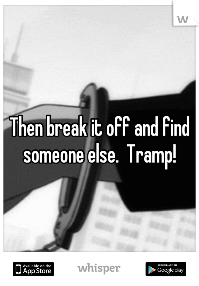 Then break it off and find someone else.  Tramp!