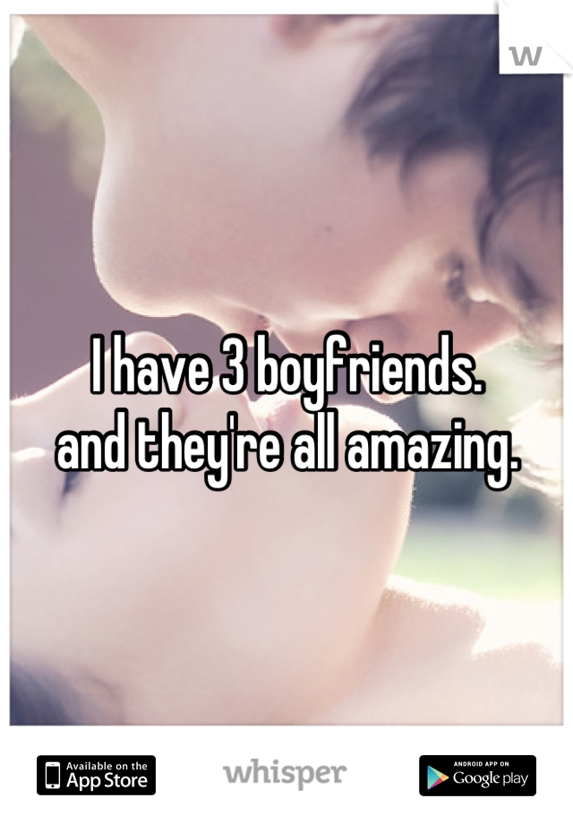 I have 3 boyfriends.
and they're all amazing.
