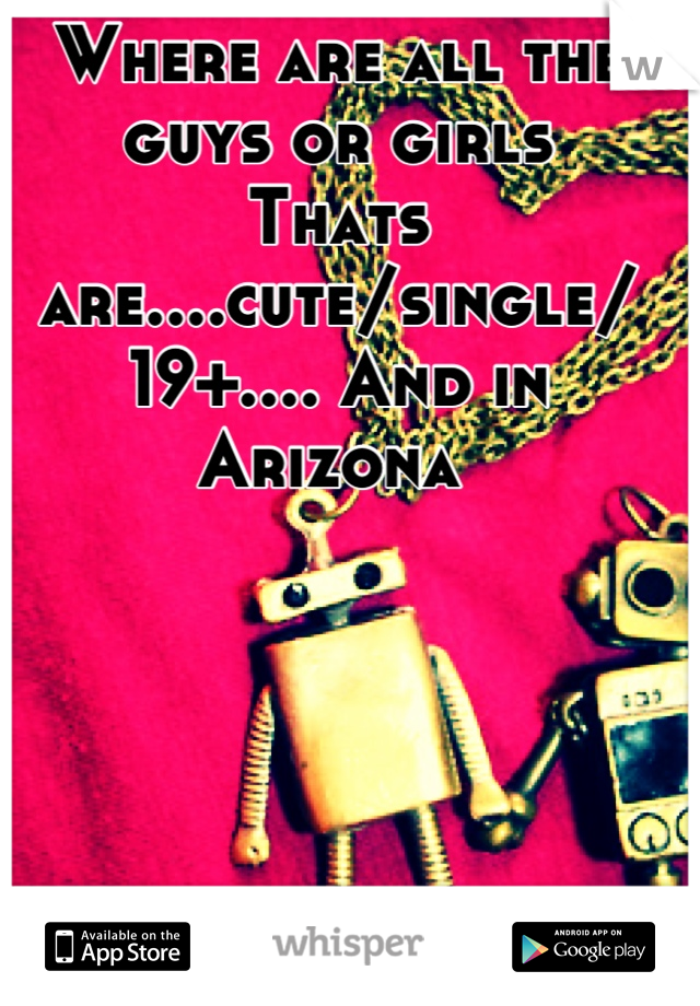 Where are all the guys or girls
Thats are....cute/single/
19+.... And in Arizona 