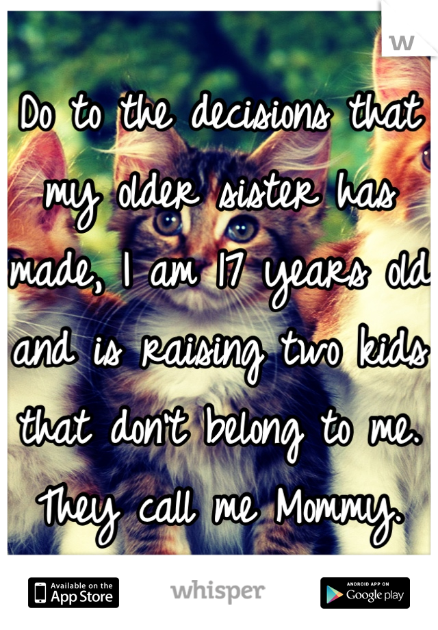 Do to the decisions that my older sister has made, I am 17 years old and is raising two kids that don't belong to me. 
They call me Mommy.