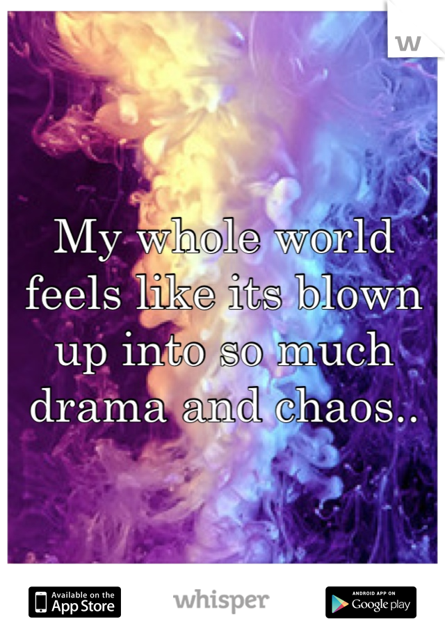 My whole world feels like its blown up into so much drama and chaos..